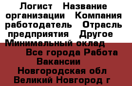 Логист › Название организации ­ Компания-работодатель › Отрасль предприятия ­ Другое › Минимальный оклад ­ 18 000 - Все города Работа » Вакансии   . Новгородская обл.,Великий Новгород г.